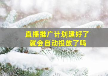 直播推广计划建好了 就会自动投放了吗